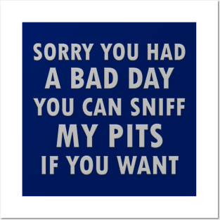 Sorry you had a bad day you can sniff my pits if you want Posters and Art